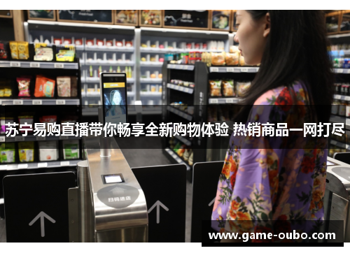 苏宁易购直播带你畅享全新购物体验 热销商品一网打尽